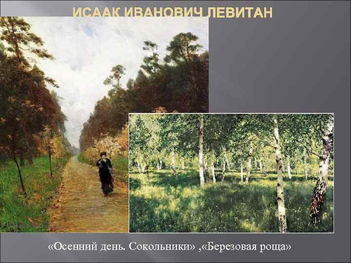 ИСААК ИВАНОВИЧ ЛЕВИТАН «Осенний день. Сокольники» , «Березовая роща» 