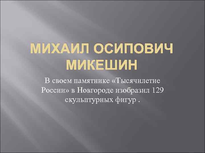 МИХАИЛ ОСИПОВИЧ МИКЕШИН В своем памятнике «Тысячилетие России» в Новгороде изобразил 129 скульптурных фигур.