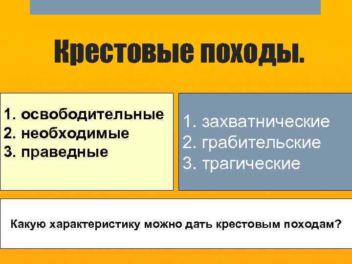 Крестовые походы. 1. освободительные 2. необходимые 3. праведные 1. захватнические 2. грабительские 3. трагические
