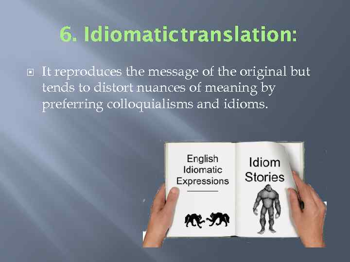 6. Idiomatic translation: It reproduces the message of the original but tends to distort