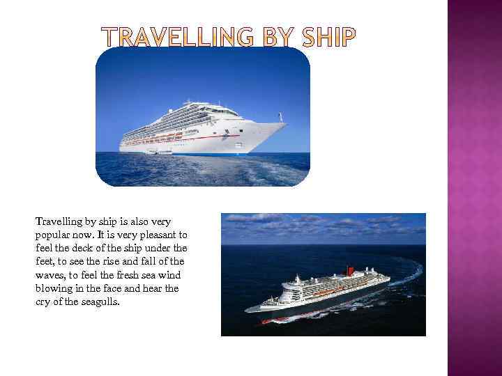 Travelling by ship is also very popular now. It is very pleasant to feel
