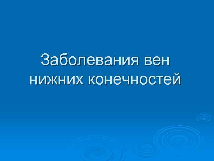 Заболевания вен нижних конечностей 