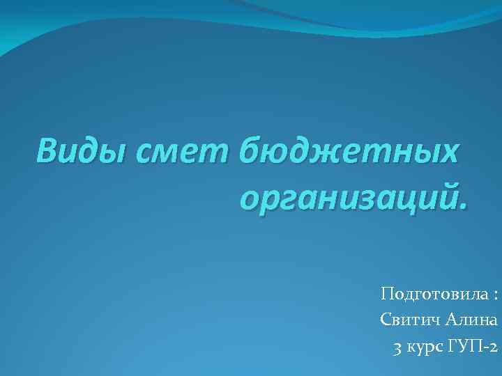 Виды смет бюджетных организаций. Подготовила : Свитич Алина 3 курс ГУП-2 