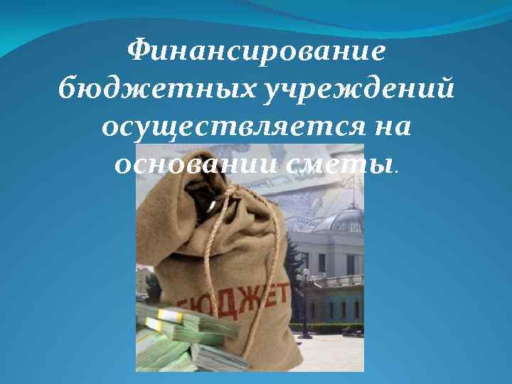 Финансирование бюджетных учреждений осуществляется на основании сметы. 