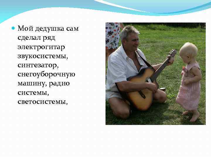  Мой дедушка сам сделал ряд электрогитар звукосистемы, синтезатор, снегоуборочную машину, радио системы, светосистемы,