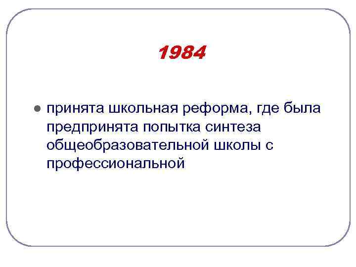 1984 l принята школьная реформа, где была предпринята попытка синтеза общеобразовательной школы с профессиональной