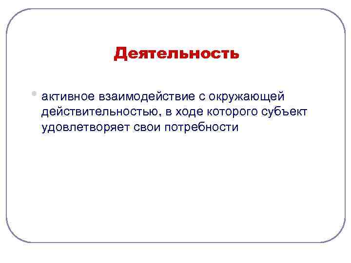 Деятельность • активное взаимодействие с окружающей действительностью, в ходе которого субъект удовлетворяет свои потребности