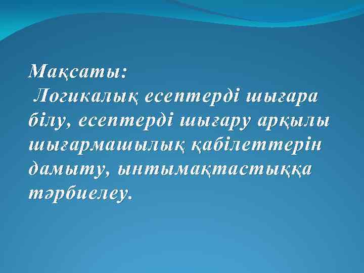 Мақсаты: Логикалық есептерді шығара білу, есептерді шығару арқылы шығармашылық қабілеттерін дамыту, ынтымақтастыққа тәрбиелеу. 
