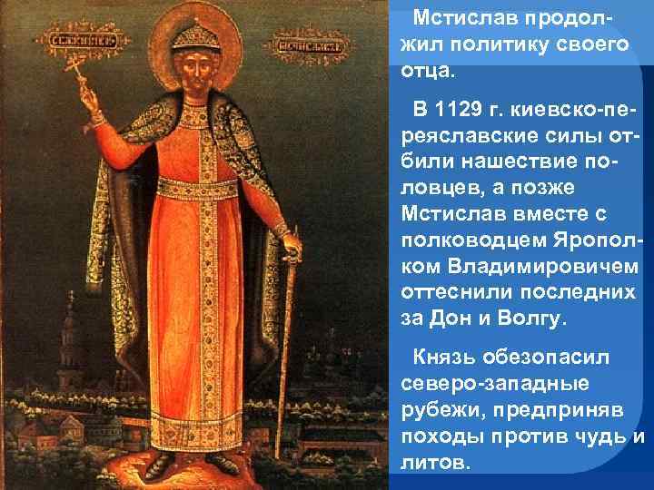  Мстислав продолжил политику своего отца. В 1129 г. киевско-переяславские силы отбили нашествие половцев,