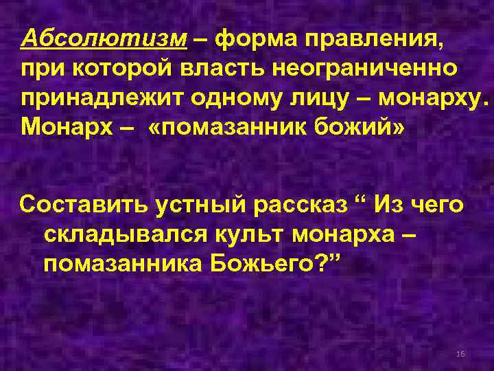 Абсолютизм – форма правления, при которой власть неограниченно принадлежит одному лицу – монарху. Монарх