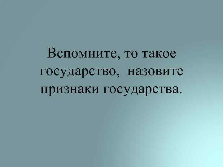 Вспомните, то такое государство, назовите признаки государства. 