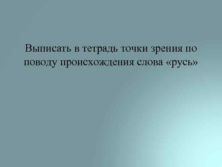 Выписать в тетрадь точки зрения по поводу происхождения слова «русь» 