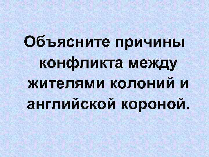 Объясните причины конфликта между жителями колоний и английской короной. 