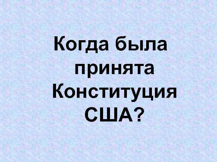 Когда была принята Конституция США? 