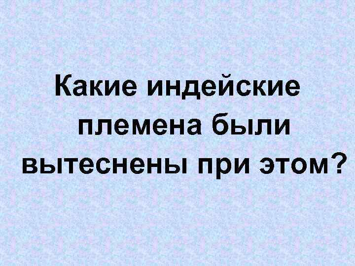 Какие индейские племена были вытеснены при этом? 