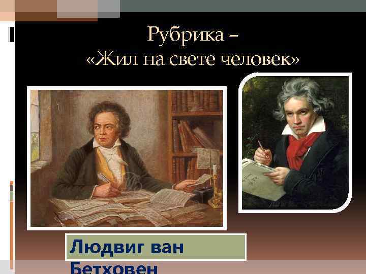 Рубрика – «Жил на свете человек» Людвиг ван 