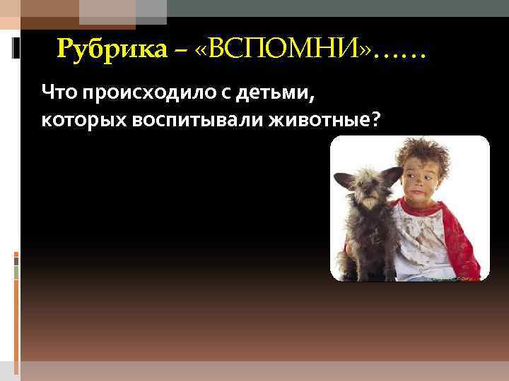 Рубрика – «ВСПОМНИ» …… Что происходило с детьми, которых воспитывали животные? 