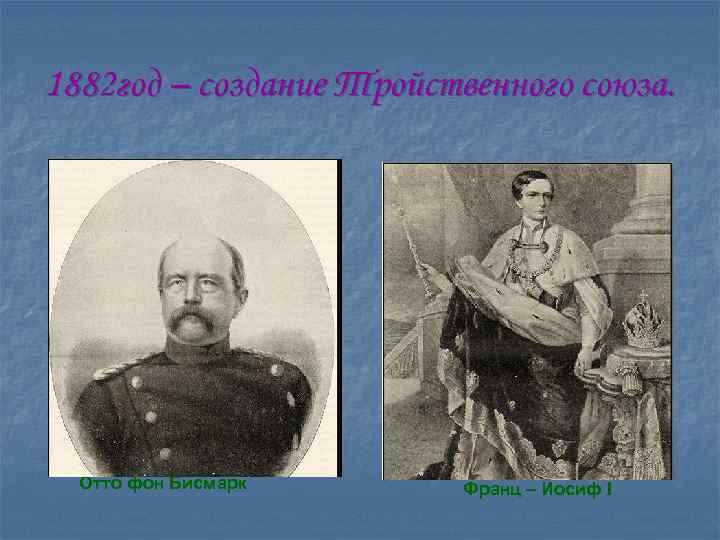 1882 год – создание Тройственного союза. Отто фон Бисмарк Франц – Иосиф I 