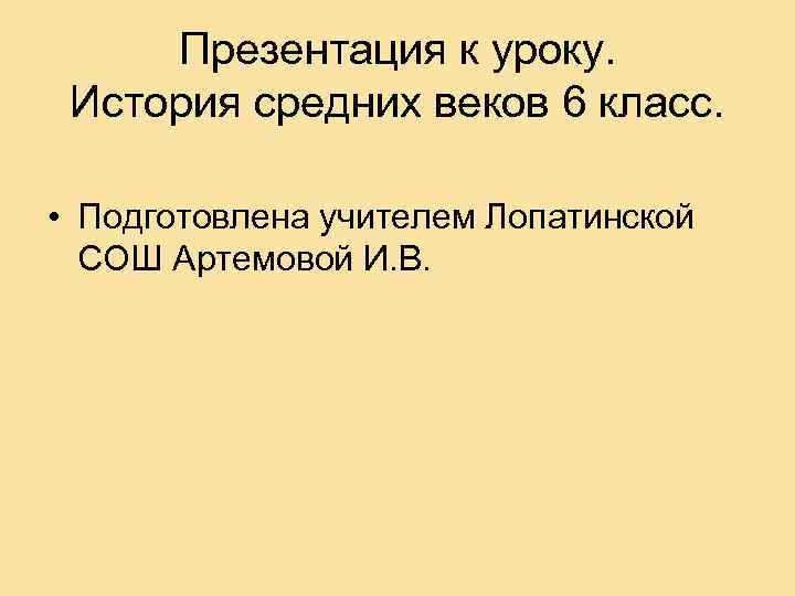 Презентация к уроку. История средних веков 6 класс. • Подготовлена учителем Лопатинской СОШ Артемовой