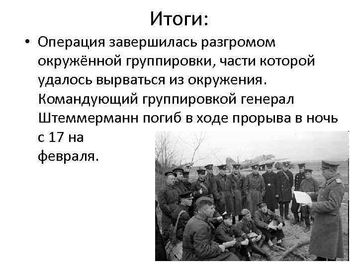 Итоги: • Операция завершилась разгромом окружённой группировки, части которой удалось вырваться из окружения. Командующий