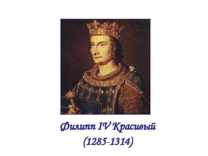 Филипп IV Красивый (1285 -1314) 
