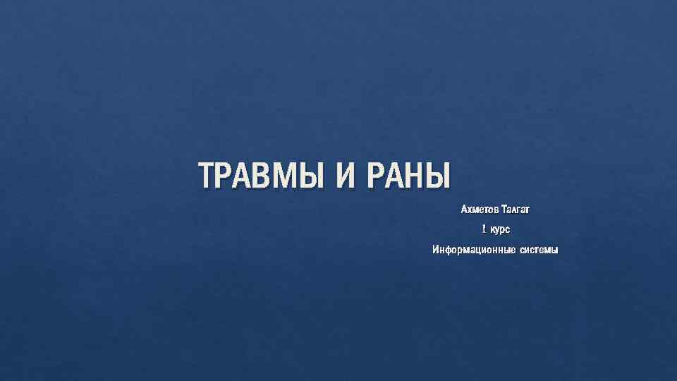 ТРАВМЫ И РАНЫ Ахметов Талгат 1 курс Информационные системы 
