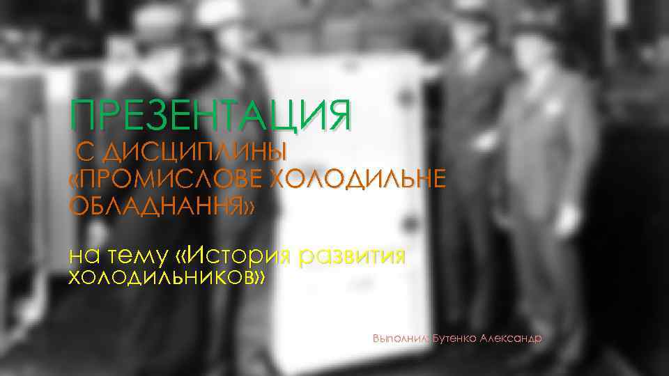 ПРЕЗЕНТАЦИЯ С ДИСЦИПЛИНЫ «ПРОМИСЛОВЕ ХОЛОДИЛЬНЕ ОБЛАДНАННЯ» на тему «История развития холодильников» Выполнил: Бутенко Александр