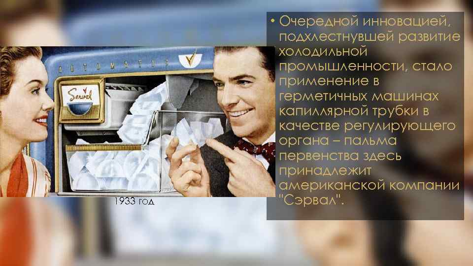 1933 год • Очередной инновацией, подхлестнувшей развитие холодильной промышленности, стало применение в герметичных машинах
