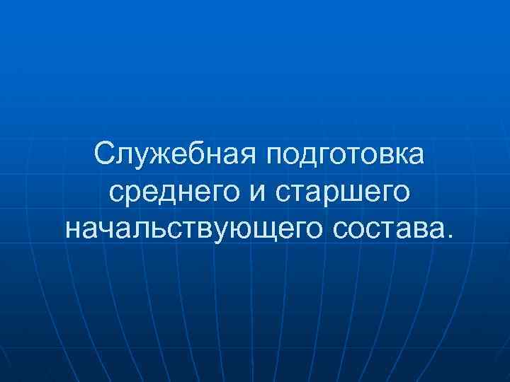 Служебная подготовка среднего и старшего начальствующего состава. 