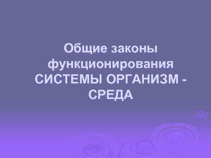Общие законы функционирования СИСТЕМЫ ОРГАНИЗМ - СРЕДА 