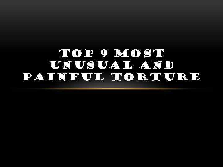 TOP 9 MOST UNUSUAL AND PAINFUL TORTURE 