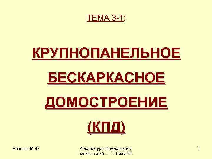 ТЕМА 3 -1: КРУПНОПАНЕЛЬНОЕ БЕСКАРКАСНОЕ ДОМОСТРОЕНИЕ (КПД) Ананьин М. Ю. Архитектура гражданских и пром.