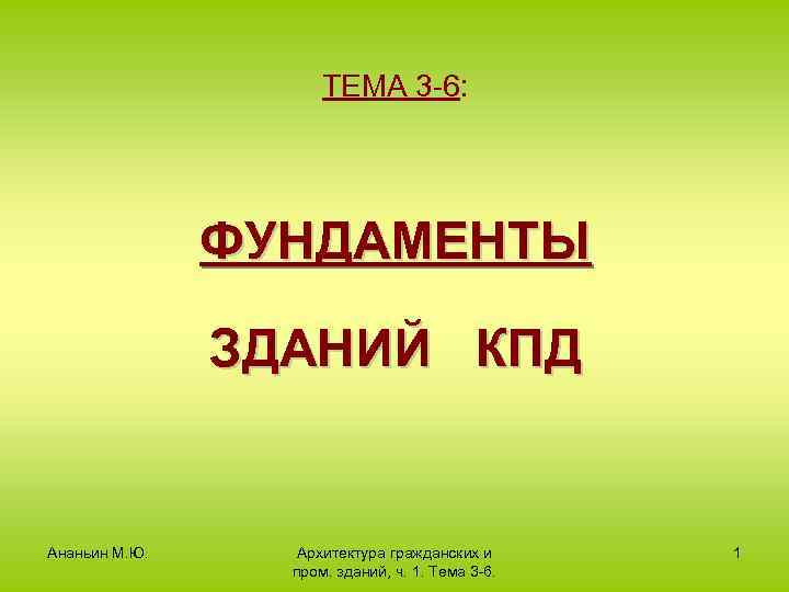 ТЕМА 3 -6: ФУНДАМЕНТЫ ЗДАНИЙ КПД Ананьин М. Ю. Архитектура гражданских и пром. зданий,