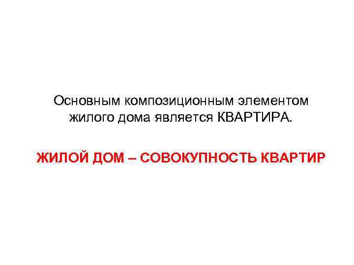 Основным композиционным элементом жилого дома является КВАРТИРА. ЖИЛОЙ ДОМ – СОВОКУПНОСТЬ КВАРТИР 