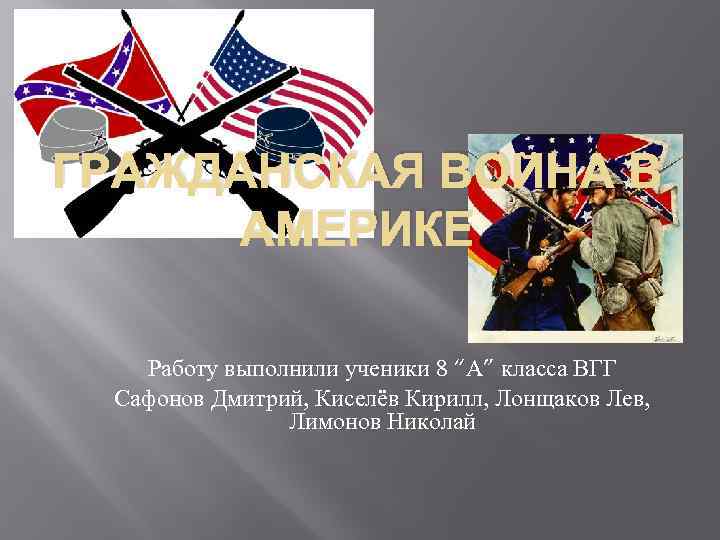 ГРАЖДАНСКАЯ ВОЙНА В АМЕРИКЕ Работу выполнили ученики 8 “А” класса ВГГ Сафонов Дмитрий, Киселёв