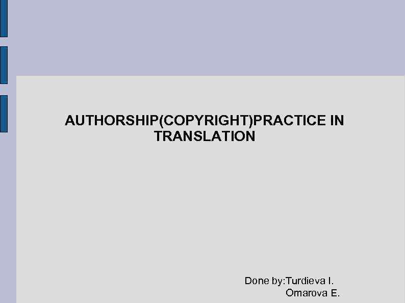 AUTHORSHIP(COPYRIGHT)PRACTICE IN TRANSLATION Done by: Turdieva I. Omarova E. 