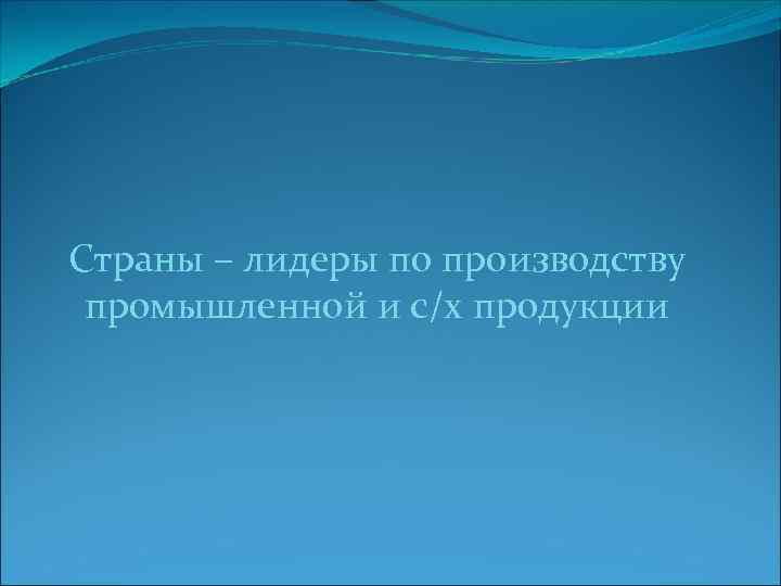 Страны – лидеры по производству промышленной и с/х продукции 