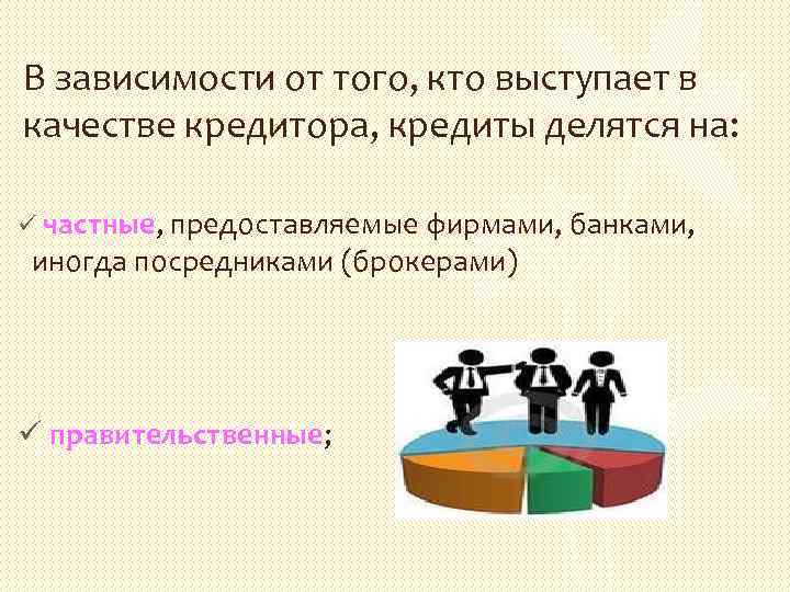 В зависимости от того, кто выступает в качестве кредитора, кредиты делятся на: ü частные,