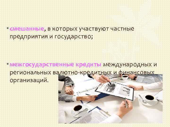  • смешанные, в которых участвуют частные предприятия и государство; • межгосударственные кредиты международных
