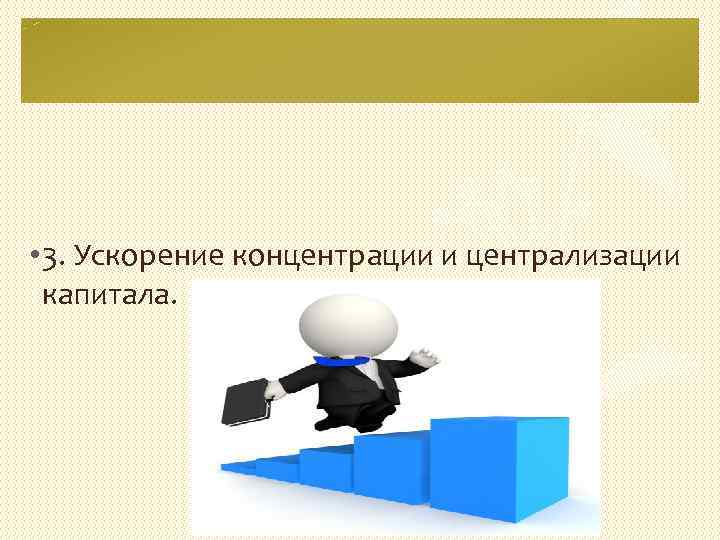  • 3. Ускорение концентрации и централизации капитала. 