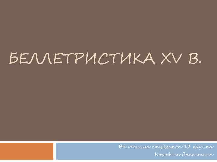 БЕЛЛЕТРИСТИКА ХV В. Выполнила студентка 12 группы Коровина Валентина 