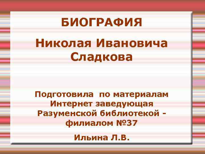 БИОГРАФИЯ Николая Ивановича Сладкова Подготовила по материалам Интернет заведующая Разуменской библиотекой филиалом № 37