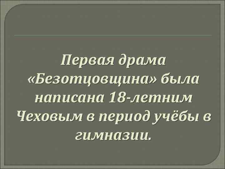 Первая драма «Безотцовщина» была написана 18 -летним Чеховым в период учёбы в гимназии. 