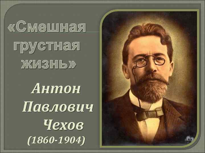  «Смешная грустная жизнь» Антон Павлович Чехов (1860 -1904) 