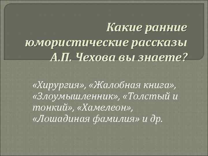 Какие ранние юмористические рассказы А. П. Чехова вы знаете? «Хирургия» , «Жалобная книга» ,