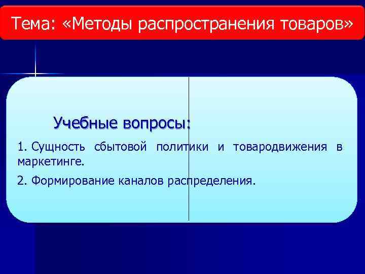 Тема: «Методы распространения товаров» Тема: «Исследование рынка» Учебные вопросы: 1. Сущность сбытовой политики и