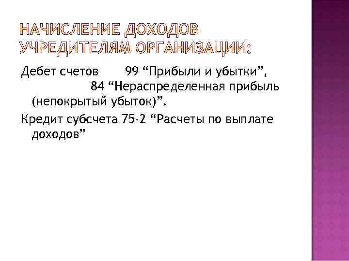 Дебет счетов 99 “Прибыли и убытки”, 84 “Нераспределенная прибыль (непокрытый убыток)”. Кредит субсчета 75