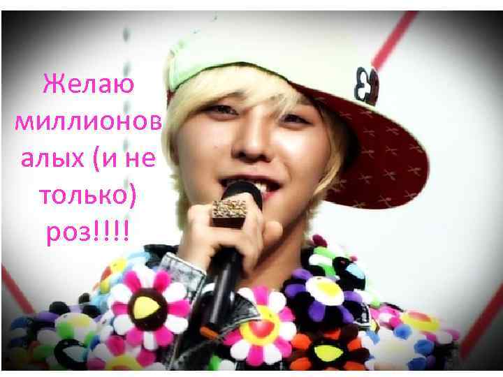 Желаю миллионов алых (и не только) роз!!!! 
