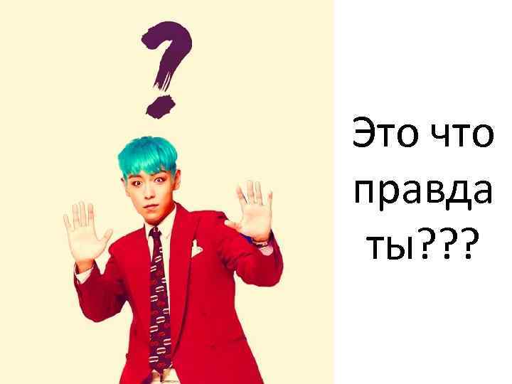Это что правда ты? ? ? 
