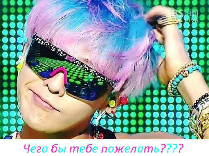 Чего бы тебе пожелать? ? 